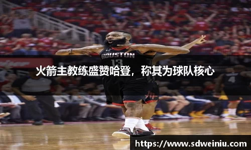 火箭主教练盛赞哈登，称其为球队核心