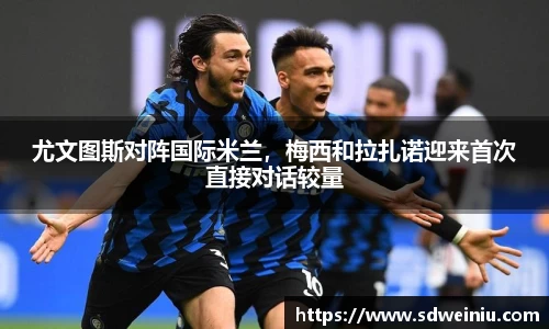 尤文图斯对阵国际米兰，梅西和拉扎诺迎来首次直接对话较量