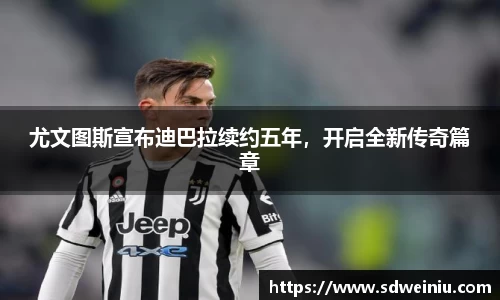 尤文图斯宣布迪巴拉续约五年，开启全新传奇篇章