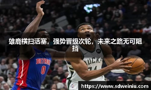 雄鹿横扫活塞，强势晋级次轮，未来之路无可阻挡