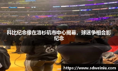科比纪念像在洛杉矶市中心揭幕，球迷争相合影纪念