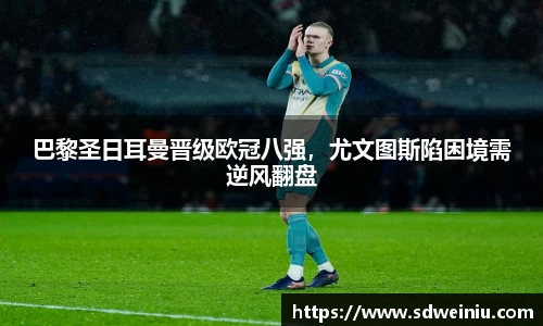 巴黎圣日耳曼晋级欧冠八强，尤文图斯陷困境需逆风翻盘