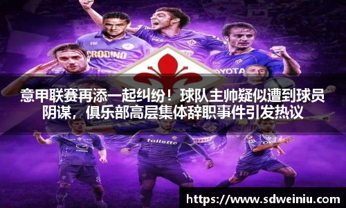 意甲联赛再添一起纠纷！球队主帅疑似遭到球员阴谋，俱乐部高层集体辞职事件引发热议