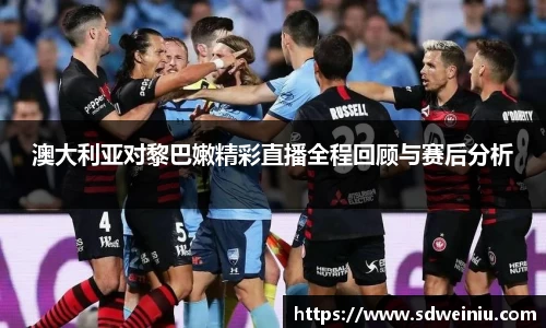 澳大利亚对黎巴嫩精彩直播全程回顾与赛后分析