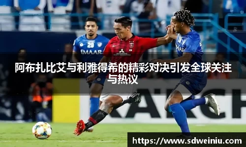 阿布扎比艾与利雅得希的精彩对决引发全球关注与热议