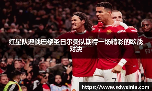 红星队迎战巴黎圣日尔曼队期待一场精彩的欧战对决
