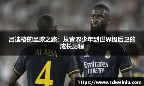 吕迪格的足球之路：从青涩少年到世界级后卫的成长历程