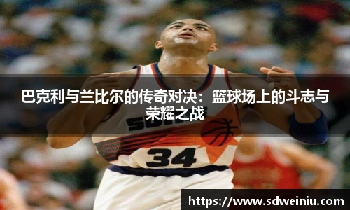 巴克利与兰比尔的传奇对决：篮球场上的斗志与荣耀之战