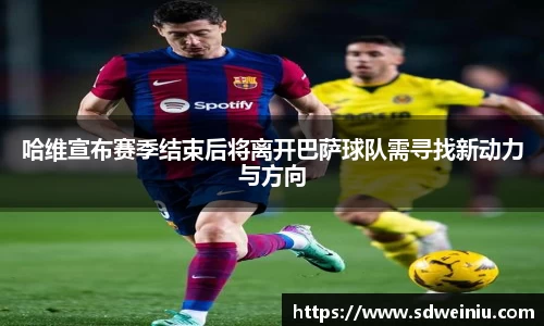 哈维宣布赛季结束后将离开巴萨球队需寻找新动力与方向