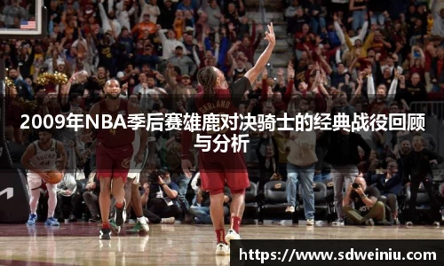 2009年NBA季后赛雄鹿对决骑士的经典战役回顾与分析