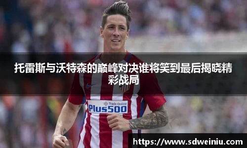 托雷斯与沃特森的巅峰对决谁将笑到最后揭晓精彩战局