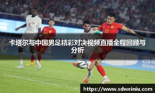 卡塔尔与中国男足精彩对决视频直播全程回顾与分析