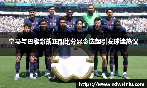 皇马与巴黎激战正酣比分悬念迭起引发球迷热议