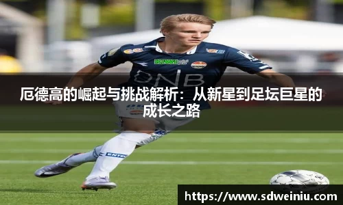 厄德高的崛起与挑战解析：从新星到足坛巨星的成长之路