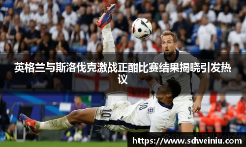 英格兰与斯洛伐克激战正酣比赛结果揭晓引发热议