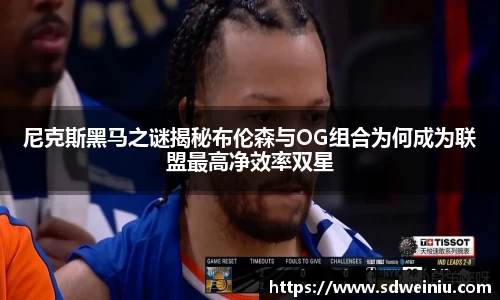 尼克斯黑马之谜揭秘布伦森与OG组合为何成为联盟最高净效率双星