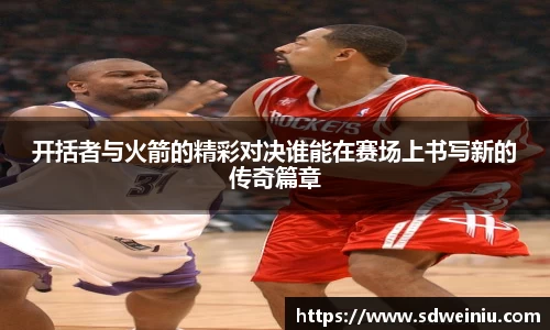 开括者与火箭的精彩对决谁能在赛场上书写新的传奇篇章