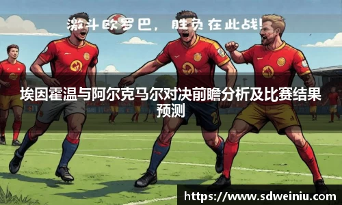 埃因霍温与阿尔克马尔对决前瞻分析及比赛结果预测