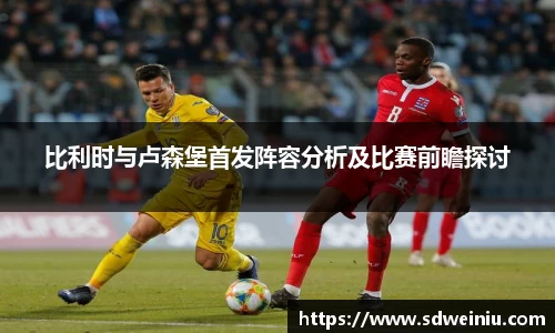 比利时与卢森堡首发阵容分析及比赛前瞻探讨