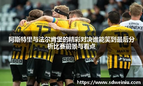 阿斯特里与法尔肯堡的精彩对决谁能笑到最后分析比赛前景与看点