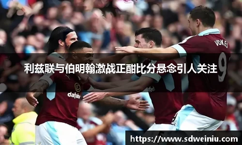 利兹联与伯明翰激战正酣比分悬念引人关注